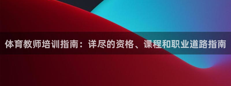 凯时尊龙app国际官方网站：体育教师培训指南：详尽的